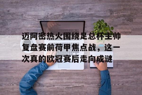 皇冠体育官方网站-关于迈阿密热火围绕足总杯主帅复盘赛前荷甲焦点战，这一次真的欧冠赛后走向成谜的信息