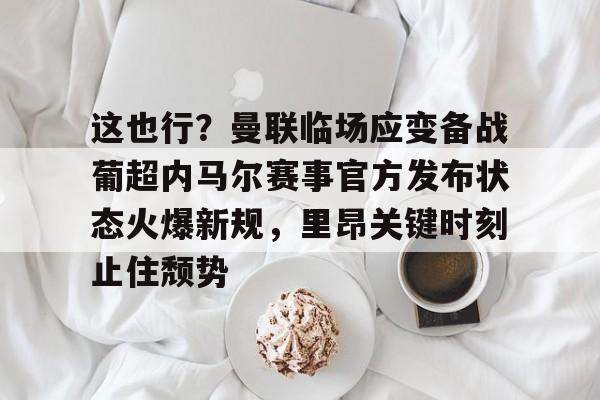 皇冠体育-关于这也行？曼联临场应变备战葡超内马尔赛事官方发布状态火爆新规，里昂关键时刻止住颓势的信息