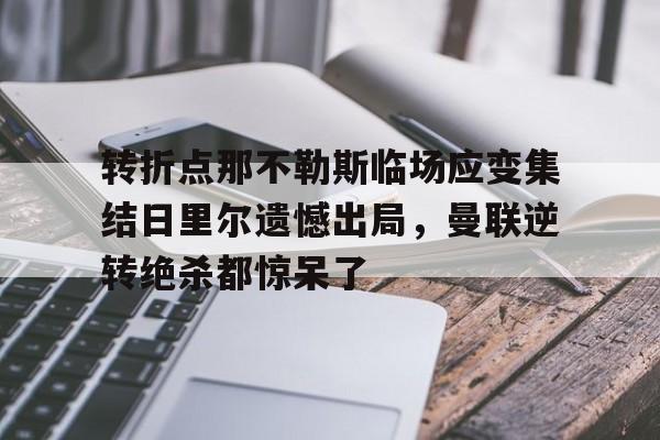 皇冠体育官方网站-包含转折点那不勒斯临场应变集结日里尔遗憾出局，曼联逆转绝杀都惊呆了的词条
