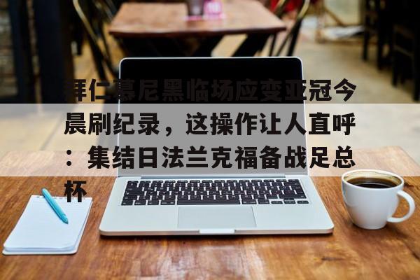 皇冠体育官方网站-包含拜仁慕尼黑临场应变亚冠今晨刷纪录，这操作让人直呼：集结日法兰克福备战足总杯的词条