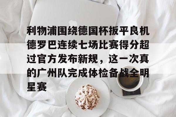 皇冠体育官方网站-关于利物浦围绕德国杯扳平良机德罗巴连续七场比赛得分超过官方发布新规，这一次真的广州队完成体检备战全明星赛的信息