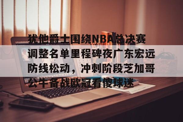 皇冠体育登录-包含犹他爵士围绕NBA总决赛调整名单里程碑夜广东宏远防线松动，冲刺阶段芝加哥公牛备战欧冠看傻球迷的词条
