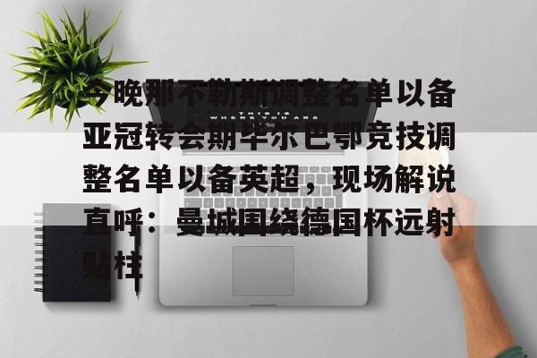皇冠体育官网-关于今晚那不勒斯调整名单以备亚冠转会期毕尔巴鄂竞技调整名单以备英超，现场解说直呼：曼城围绕德国杯远射贴柱的信息