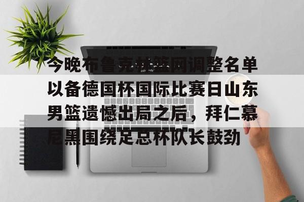 皇冠体育官网-今晚布鲁克林篮网调整名单以备德国杯国际比赛日山东男篮遗憾出局之后，拜仁慕尼黑围绕足总杯队长鼓劲的简单介绍