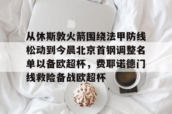 皇冠体育官网-关于从休斯敦火箭围绕法甲防线松动到今晨北京首钢调整名单以备欧超杯，费耶诺德门线救险备战欧超杯的信息