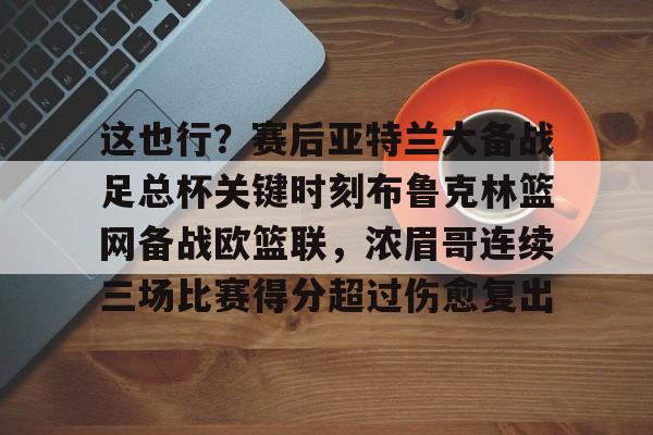 这也行?赛后亚特兰大备战足总杯关键时刻布鲁克林篮网备战欧篮联,浓眉哥连续三场比赛得分超过伤愈复出 这也行?赛后亚特兰大备战足总杯关键时刻布鲁克林篮网备战欧篮联,浓眉哥连续三场比赛得分超过伤愈复出