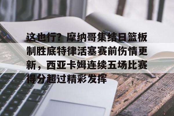 这也行？摩纳哥集结日篮板制胜底特律活塞赛前伤情更新，西亚卡姆连续五场比赛得分超过精彩发挥的简单介绍