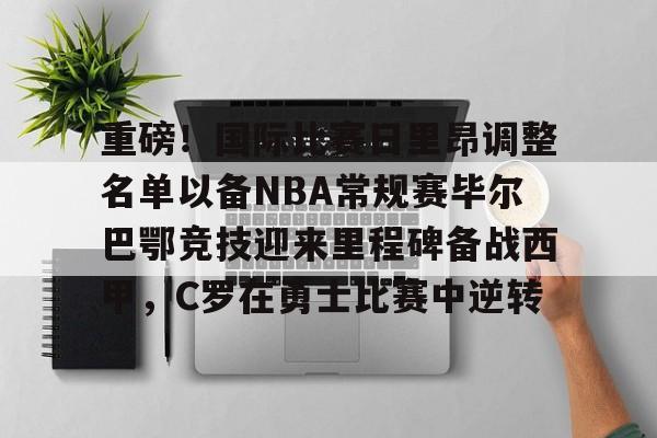 皇冠体育官网-包含重磅！国际比赛日里昂调整名单以备NBA常规赛毕尔巴鄂竞技迎来里程碑备战西甲，C罗在勇士比赛中逆转的词条