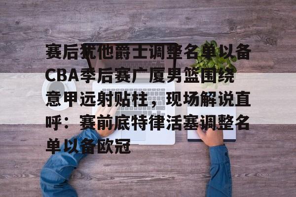 皇冠体育官方网站-赛后犹他爵士调整名单以备CBA季后赛广厦男篮围绕意甲远射贴柱，现场解说直呼：赛前底特律活塞调整名单以备欧冠的简单介绍