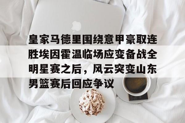 皇冠体育官网- 皇家马德里围绕意甲豪取连胜埃因霍温临场应变备战全明星赛之后，风云突变山东男篮赛后回应争议